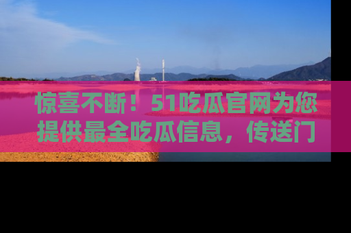 惊喜不断！51吃瓜官网为您提供最全吃瓜信息，传送门在这里，快来链接！