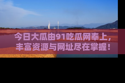 今日大瓜由91吃瓜网奉上，丰富资源与网址尽在掌握！