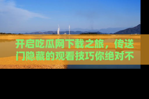 开启吃瓜网下载之旅，传送门隐藏的观看技巧你绝对不能错过！