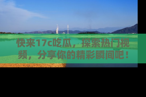 快来17c吃瓜，探索热门视频，分享你的精彩瞬间吧！