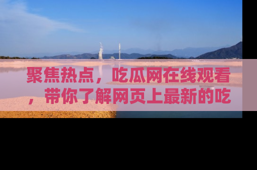 聚焦热点，吃瓜网在线观看，带你了解网页上最新的吃瓜动态与评论！
