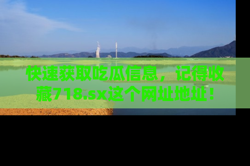 快速获取吃瓜信息，记得收藏718.sx这个网址地址！