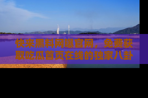 快来黑料网曝官网，免费获取吃瓜首页在线的独家八卦信息！
