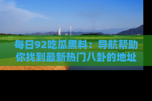 每日92吃瓜黑料：导航帮助你找到最新热门八卦的地址