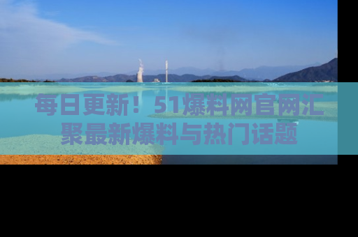 每日更新!51爆料网官网汇聚最新爆料与热门话题