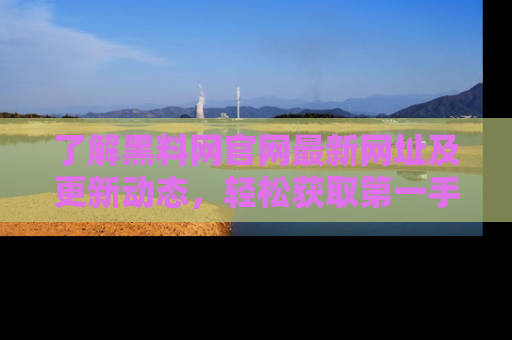 了解黑料网官网最新网址及更新动态，轻松获取第一手娱乐新闻