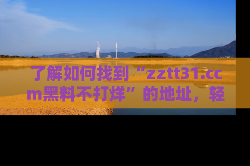了解如何找到“zztt31.ccm黑料不打烊”的地址，轻松获取最热娱乐八卦与黑料
