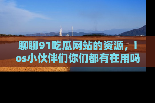 聊聊91吃瓜网站的资源，ios小伙伴们你们都有在用吗？