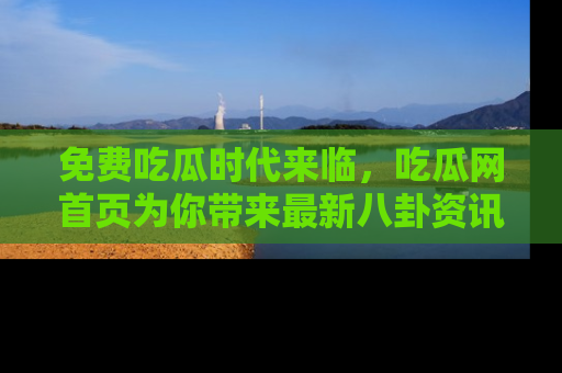 免费吃瓜时代来临,吃瓜网首页为你带来最新八卦资讯,快来围观!