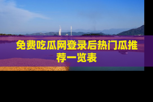 免费吃瓜网登录后热门瓜推荐一览表