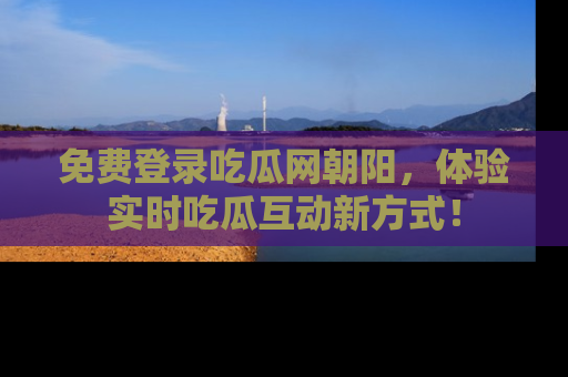免费登录吃瓜网朝阳,体验实时吃瓜互动新方式!
