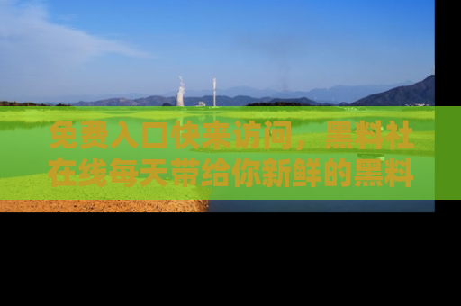 免费入口快来访问，黑料社在线每天带给你新鲜的黑料事件！