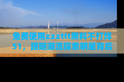 免费使用zzzttt黑料不打烊51，跟随潮流探索明星背后的故事，瘾君子必看！