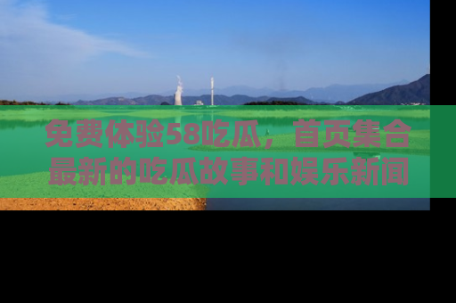 免费体验58吃瓜，首页集合最新的吃瓜故事和娱乐新闻，让你不再错过任何热点！