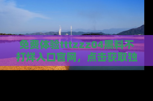 免费体验tttzzz04黑料不打烊入口官网，点击获取独家链接吧