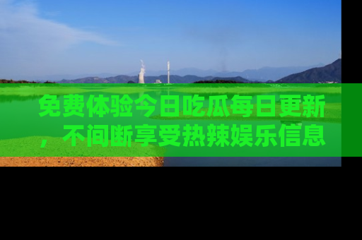 免费体验今日吃瓜每日更新，不间断享受热辣娱乐信息！