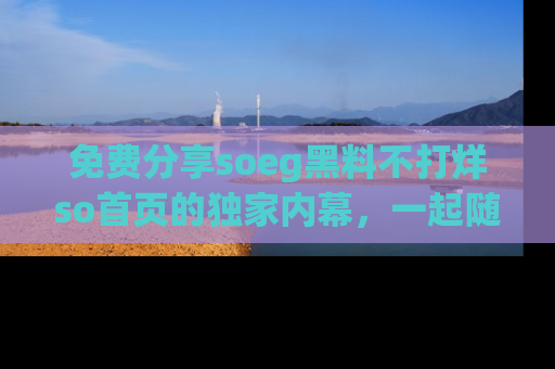 免费分享soeg黑料不打烊so首页的独家内幕，一起随时吃瓜吧！