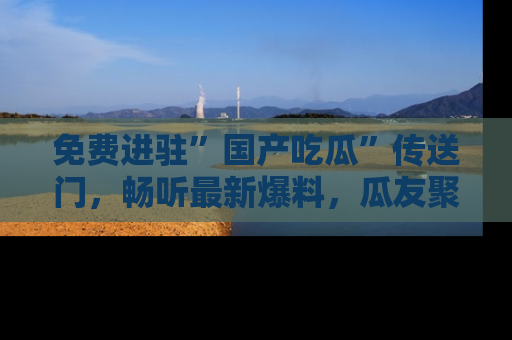 免费进驻”国产吃瓜”传送门，畅听最新爆料，瓜友聚集地等你！