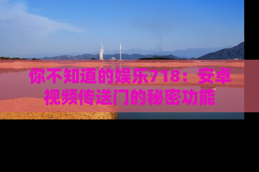 你不知道的娱乐718:安卓视频传送门的秘密功能