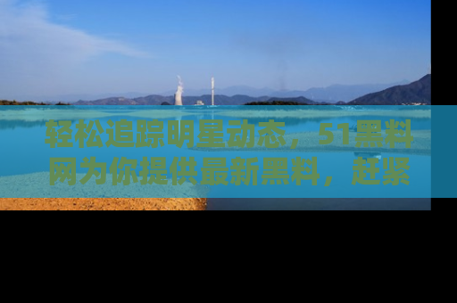 轻松追踪明星动态,51黑料网为你提供最新黑料,赶紧访问网址观看!