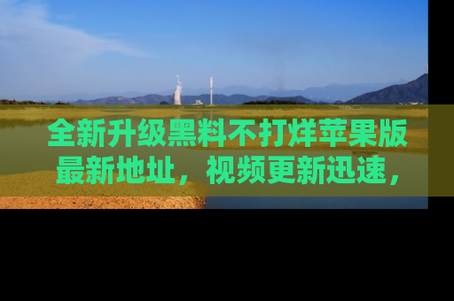 全新升级黑料不打烊苹果版最新地址,视频更新迅速,吃瓜从未如此精彩!