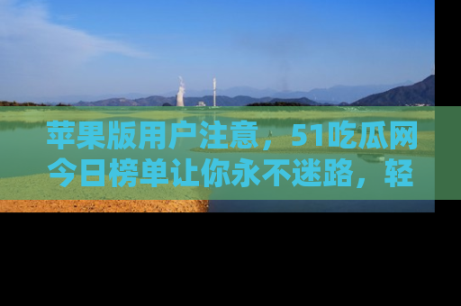 苹果版用户注意,51吃瓜网今日榜单让你永不迷路,轻松吃瓜!