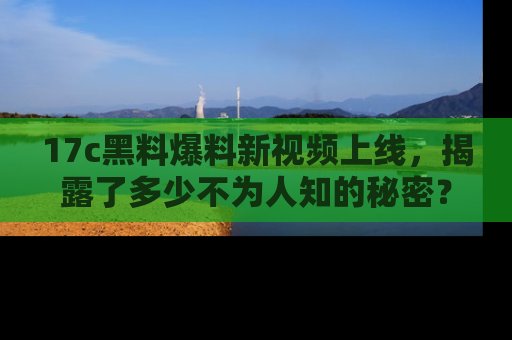 17c黑料爆料新视频上线，揭露了多少不为人知的秘密？