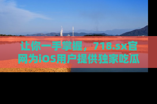 让你一手掌握,718.sx官网为iOS用户提供独家吃瓜内容!