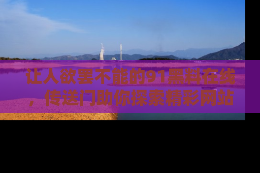让人欲罢不能的91黑料在线,传送门助你探索精彩网站内幕!