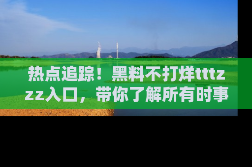 热点追踪!黑料不打烊tttzzz入口,带你了解所有时事动态,赶紧打开网址链接!