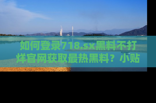 如何登录718.sx黑料不打烊官网获取最热黑料?小贴士带你快速上手!