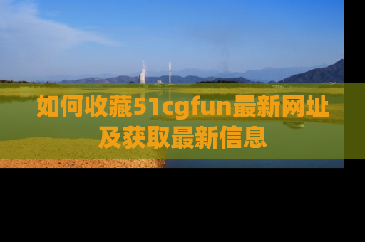 如何收藏51cgfun最新网址及获取最新信息