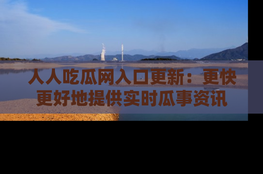 人人吃瓜网入口更新:更快更好地提供实时瓜事资讯