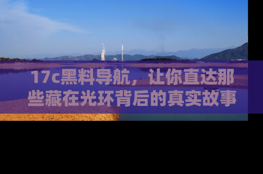 17c黑料导航，让你直达那些藏在光环背后的真实故事