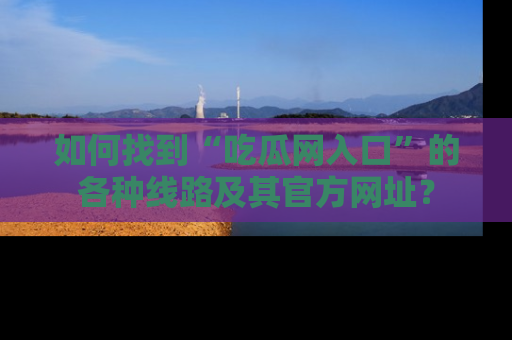 如何找到“吃瓜网入口”的各种线路及其官方网址？