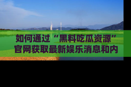 如何通过“黑料吃瓜资源”官网获取最新娱乐消息和内幕爆料