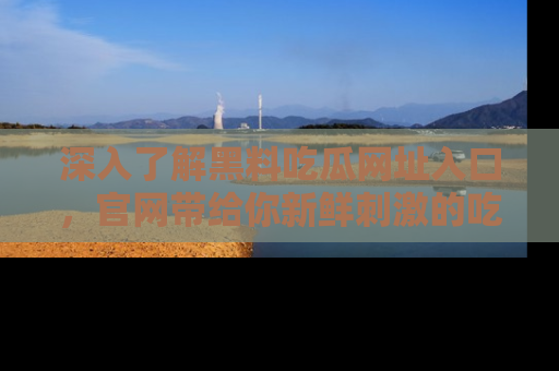 深入了解黑料吃瓜网址入口，官网带给你新鲜刺激的吃瓜体验！