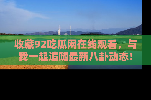 收藏92吃瓜网在线观看，与我一起追随最新八卦动态！