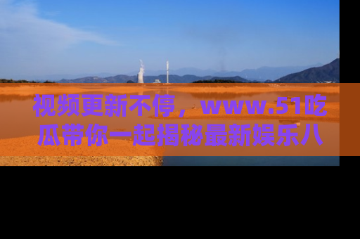 视频更新不停,www.51吃瓜带你一起揭秘最新娱乐八卦,畅享信息盛宴!