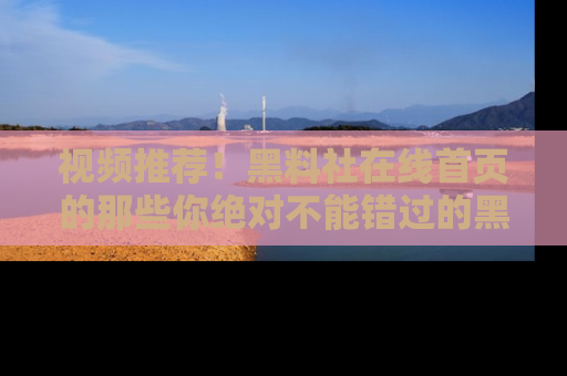 视频推荐!黑料社在线首页的那些你绝对不能错过的黑料