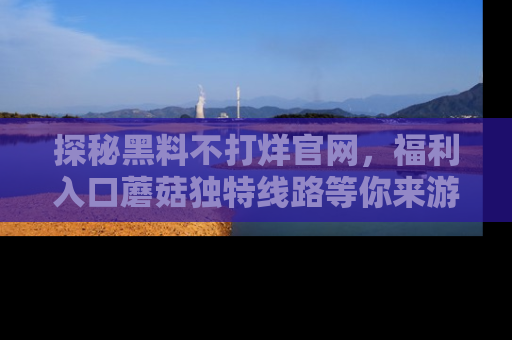 探秘黑料不打烊官网，福利入口蘑菇独特线路等你来游玩！
