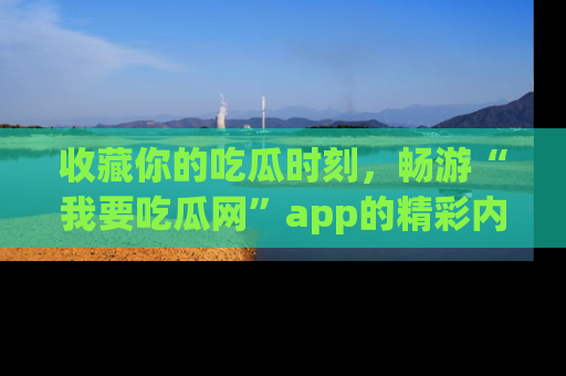 收藏你的吃瓜时刻，畅游“我要吃瓜网”app的精彩内容