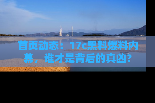首页动态：17c黑料爆料内幕，谁才是背后的真凶？