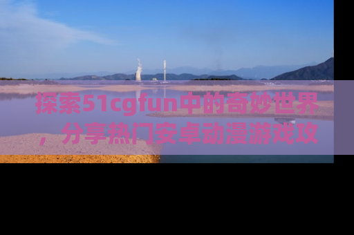探索51cgfun中的奇妙世界,分享热门安卓动漫游戏攻略!