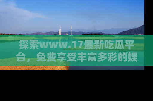 探索www.17最新吃瓜平台,免费享受丰富多彩的娱乐体验!