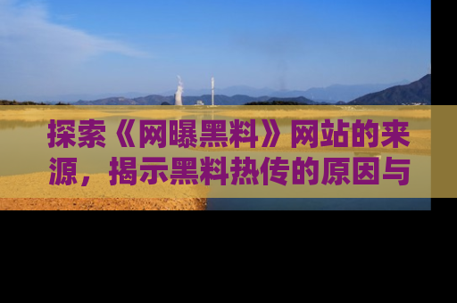 探索《网曝黑料》网站的来源，揭示黑料热传的原因与影响