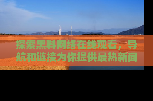 探索黑料网络在线观看,导航和链接为你提供最热新闻!