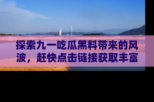 探索九一吃瓜黑料带来的风波,赶快点击链接获取丰富内幕资讯!