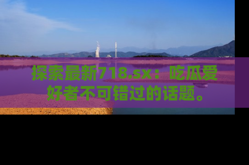 探索最新718.sx:吃瓜爱好者不可错过的话题。