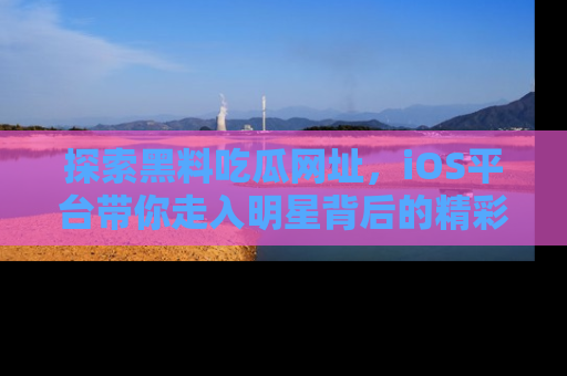 探索黑料吃瓜网址,iOS平台带你走入明星背后的精彩故事!